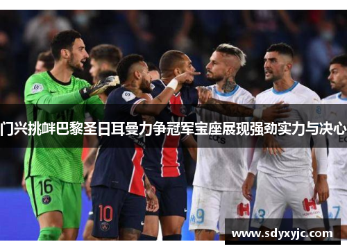 门兴挑衅巴黎圣日耳曼力争冠军宝座展现强劲实力与决心