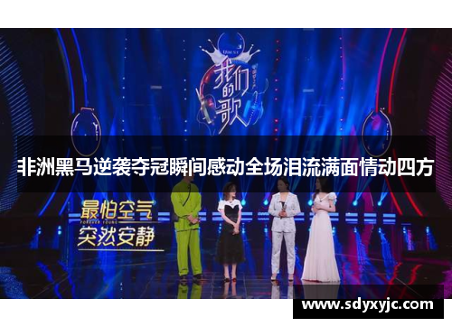 非洲黑马逆袭夺冠瞬间感动全场泪流满面情动四方