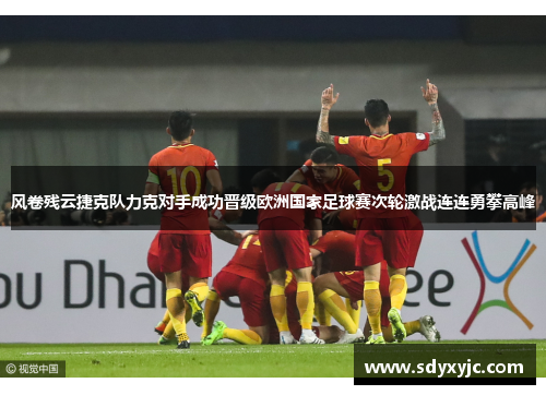 风卷残云捷克队力克对手成功晋级欧洲国家足球赛次轮激战连连勇攀高峰
