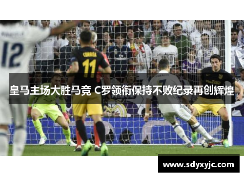 皇马主场大胜马竞 C罗领衔保持不败纪录再创辉煌
