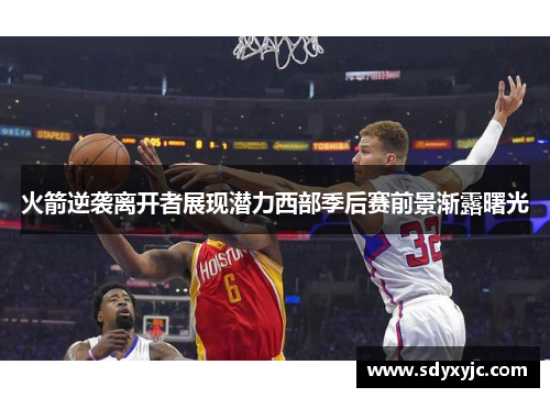 火箭逆袭离开者展现潜力西部季后赛前景渐露曙光