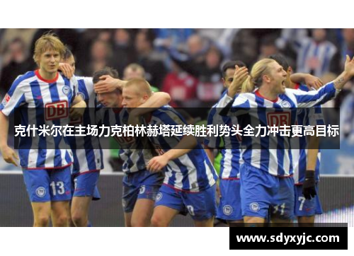 克什米尔在主场力克柏林赫塔延续胜利势头全力冲击更高目标