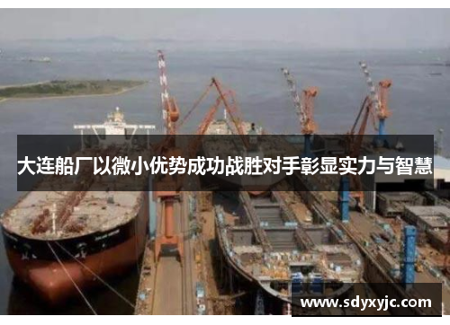 大连船厂以微小优势成功战胜对手彰显实力与智慧