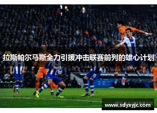 拉斯帕尔马斯全力引援冲击联赛前列的雄心计划