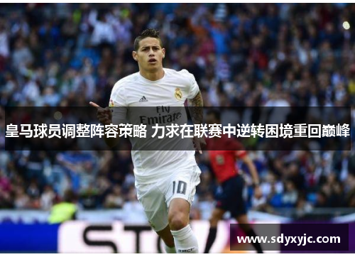 皇马球员调整阵容策略 力求在联赛中逆转困境重回巅峰