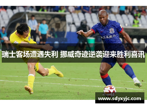 瑞士客场遭遇失利 挪威奇迹逆袭迎来胜利喜讯