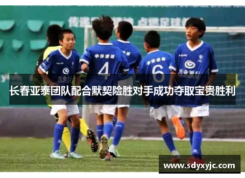 长春亚泰团队配合默契险胜对手成功夺取宝贵胜利