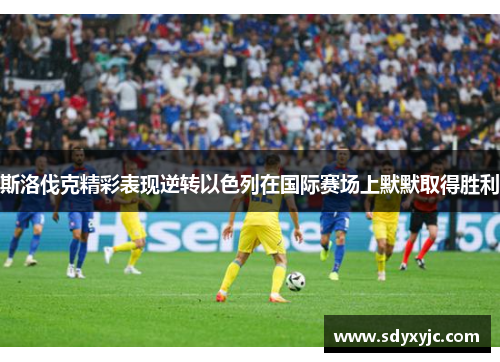 斯洛伐克精彩表现逆转以色列在国际赛场上默默取得胜利