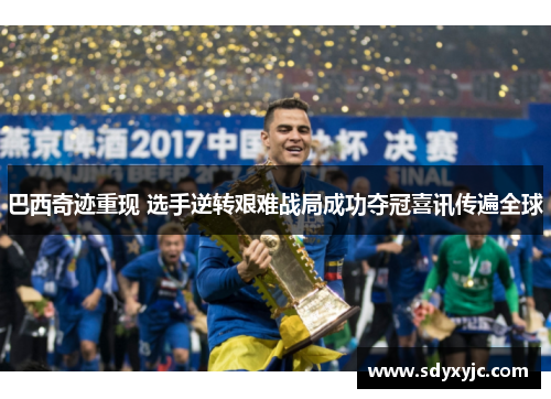 巴西奇迹重现 选手逆转艰难战局成功夺冠喜讯传遍全球