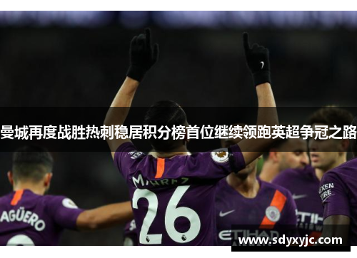 曼城再度战胜热刺稳居积分榜首位继续领跑英超争冠之路