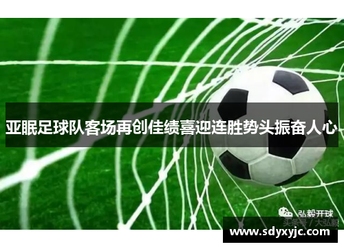 亚眠足球队客场再创佳绩喜迎连胜势头振奋人心