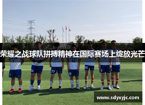 荣耀之战球队拼搏精神在国际赛场上绽放光芒