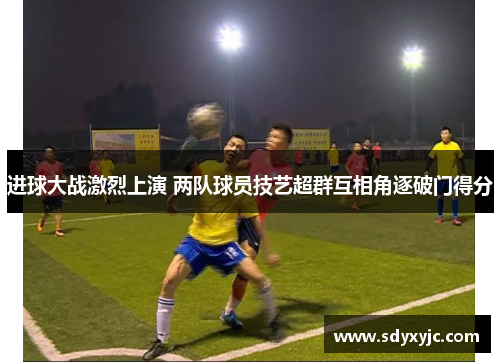 进球大战激烈上演 两队球员技艺超群互相角逐破门得分