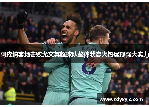 阿森纳客场击败尤文英超球队整体状态火热展现强大实力