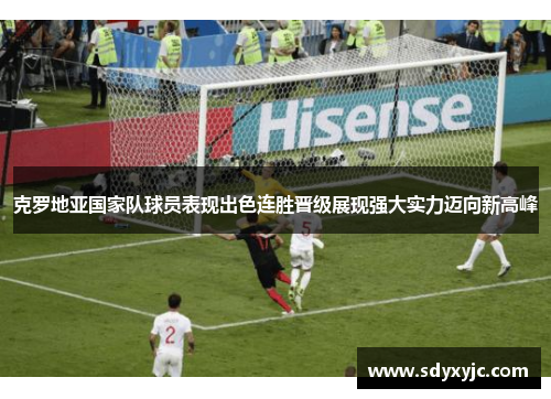 克罗地亚国家队球员表现出色连胜晋级展现强大实力迈向新高峰