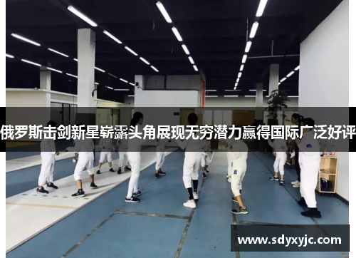 俄罗斯击剑新星崭露头角展现无穷潜力赢得国际广泛好评