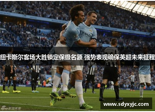 纽卡斯尔客场大胜锁定保级名额 强势表现确保英超未来征程