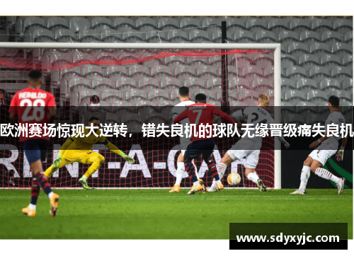 欧洲赛场惊现大逆转，错失良机的球队无缘晋级痛失良机