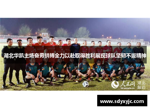 湖北华凯主场奋勇拼搏全力以赴取得胜利展现球队坚韧不拔精神
