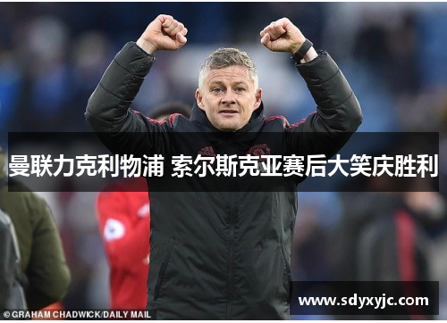 曼联力克利物浦 索尔斯克亚赛后大笑庆胜利