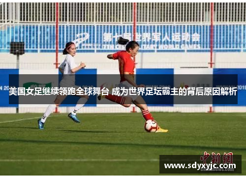 美国女足继续领跑全球舞台 成为世界足坛霸主的背后原因解析