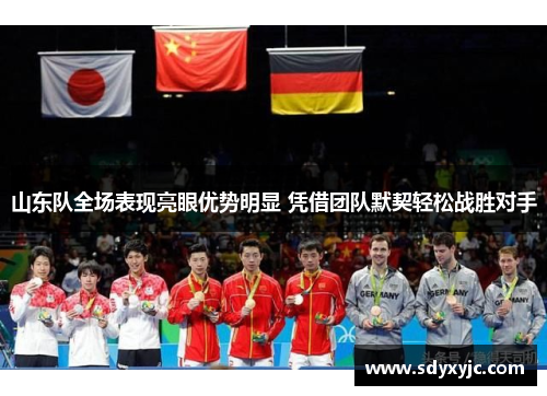 山东队全场表现亮眼优势明显 凭借团队默契轻松战胜对手